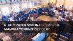 6 Computer Vision Use Cases In The Manufacturing Industry